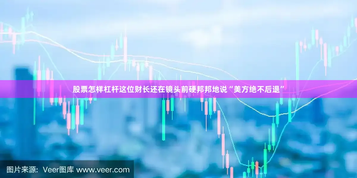 股票怎样杠杆这位财长还在镜头前硬邦邦地说“美方绝不后退”