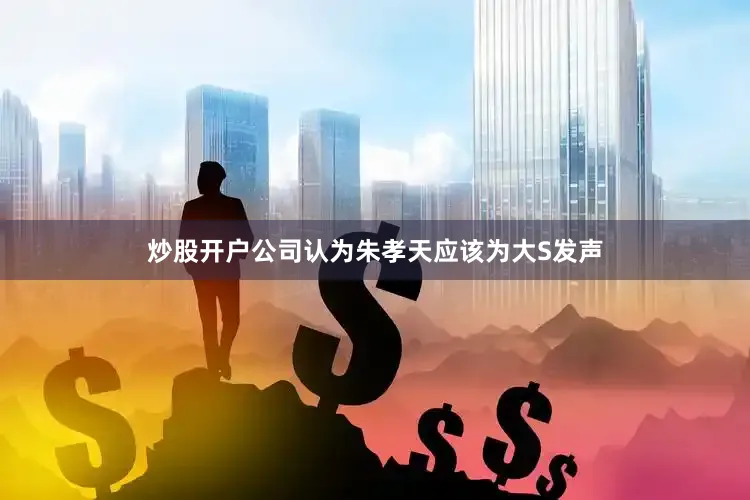 炒股开户公司认为朱孝天应该为大S发声