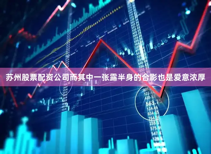 苏州股票配资公司而其中一张露半身的合影也是爱意浓厚