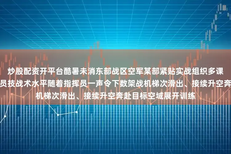 炒股配资开平台酷暑未消东部战区空军某部紧贴实战组织多课目飞行训练锤炼飞行员技战术水平随着指挥员一声令下数架战机梯次滑出、接续升空奔赴目标空域展开训练