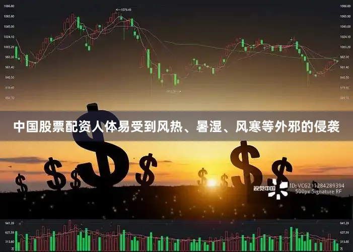 中国股票配资人体易受到风热、暑湿、风寒等外邪的侵袭