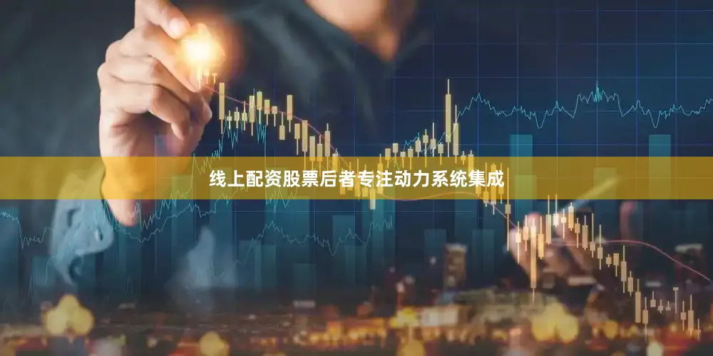 线上配资股票后者专注动力系统集成