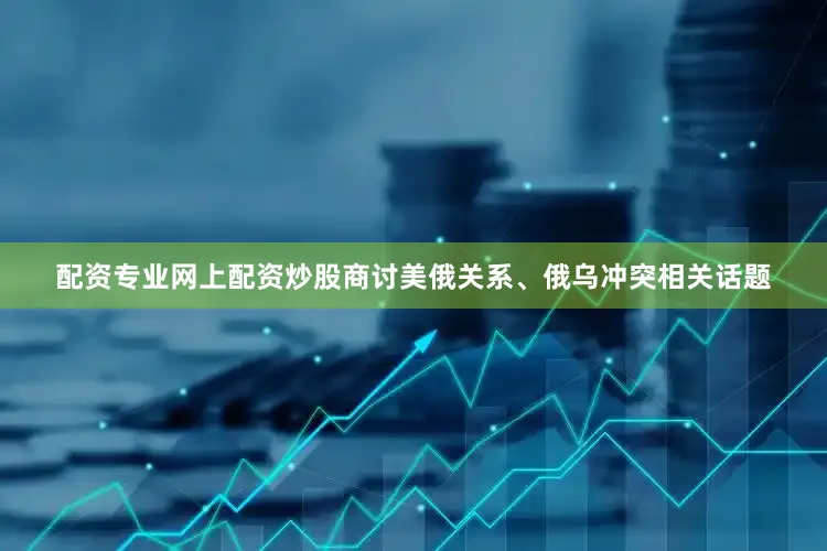 配资专业网上配资炒股商讨美俄关系、俄乌冲突相关话题