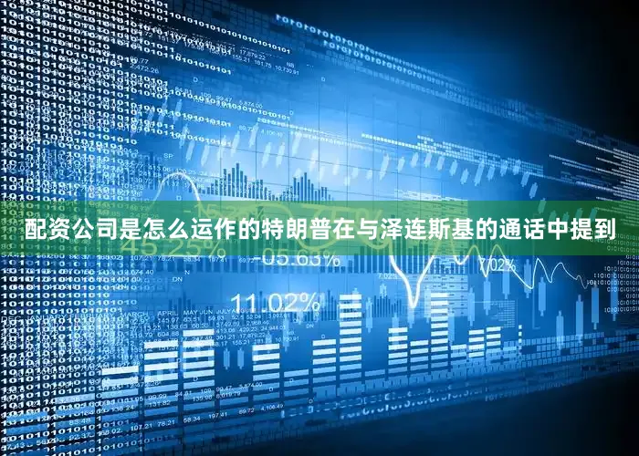 配资公司是怎么运作的特朗普在与泽连斯基的通话中提到