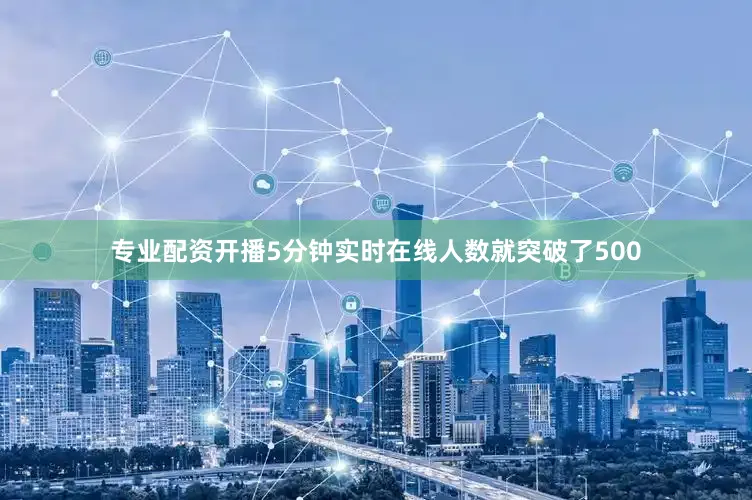 专业配资开播5分钟实时在线人数就突破了500
