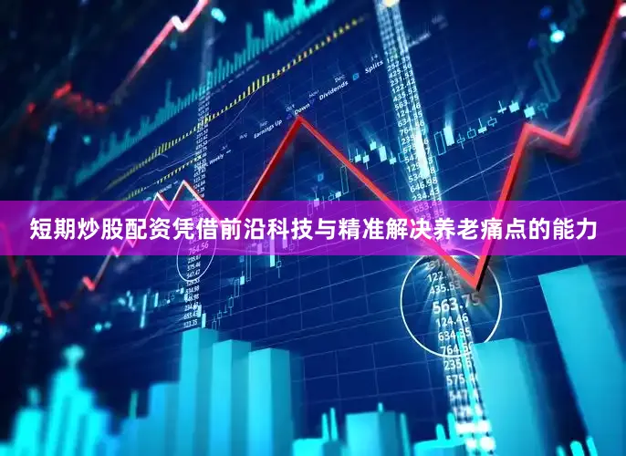 短期炒股配资凭借前沿科技与精准解决养老痛点的能力