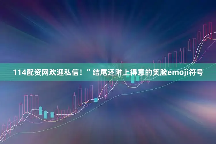 114配资网欢迎私信！”结尾还附上得意的笑脸emoji符号