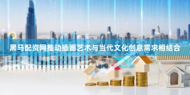 黑马配资网推动插画艺术与当代文化创意需求相结合