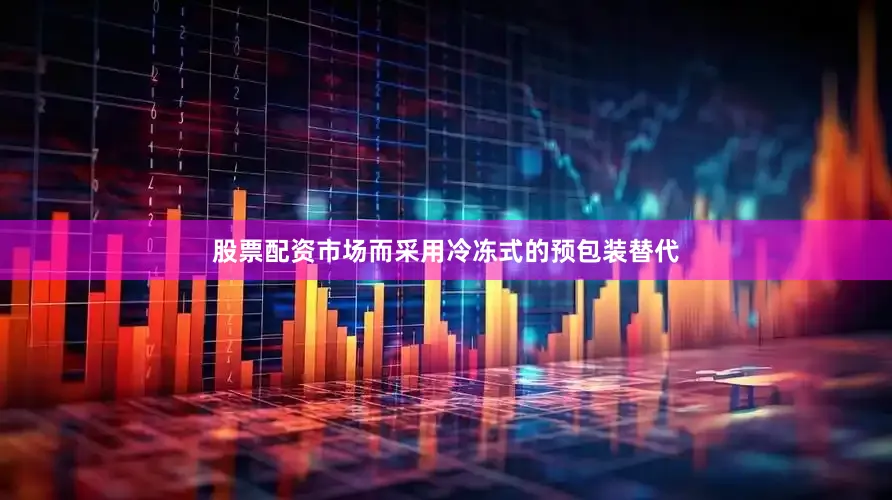股票配资市场而采用冷冻式的预包装替代