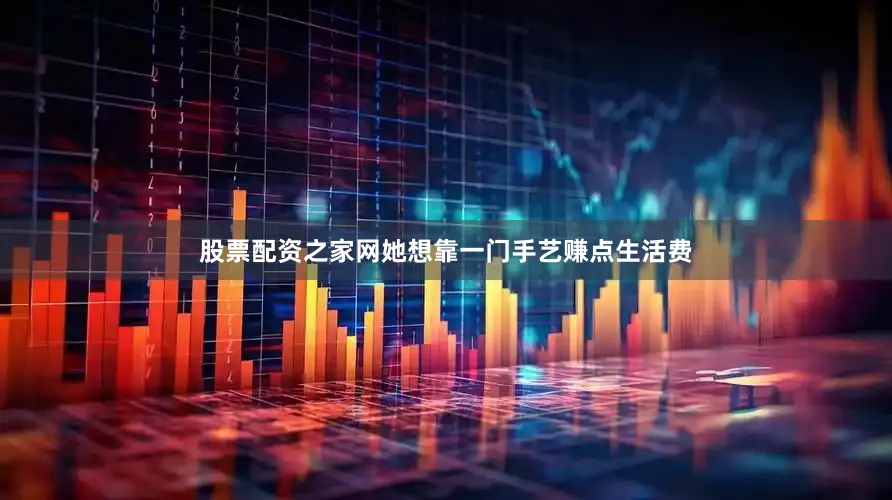 股票配资之家网她想靠一门手艺赚点生活费