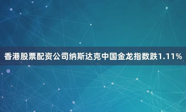 香港股票配资公司纳斯达克中国金龙指数跌1.11%