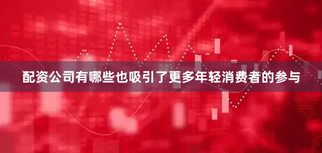 配资公司有哪些也吸引了更多年轻消费者的参与
