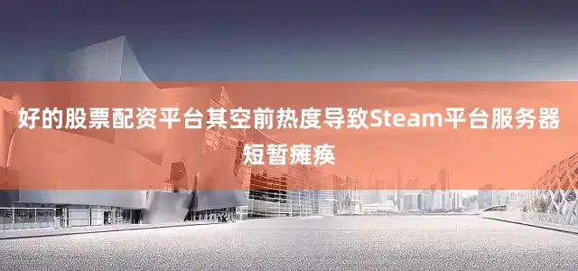 好的股票配资平台其空前热度导致Steam平台服务器短暂瘫痪