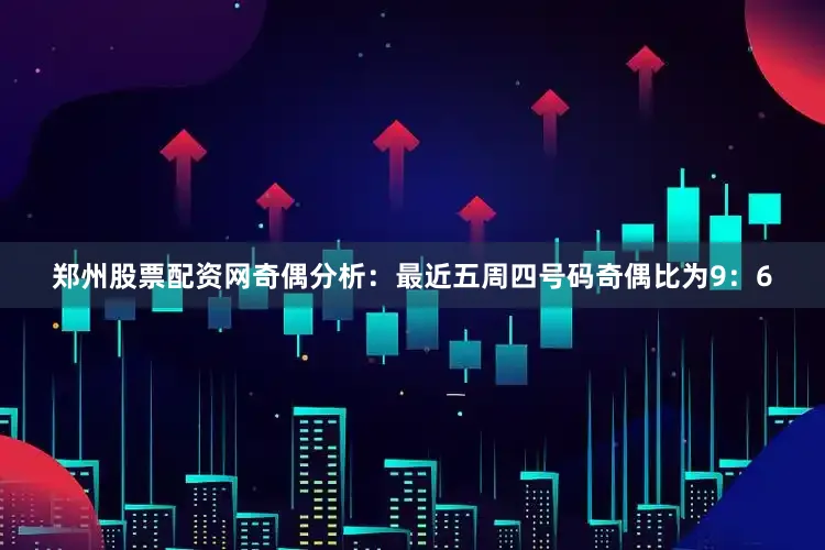 郑州股票配资网　　奇偶分析：最近五周四号码奇偶比为9：6