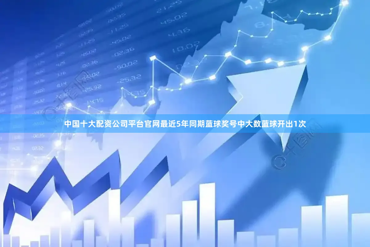 中国十大配资公司平台官网最近5年同期蓝球奖号中大数蓝球开出1次