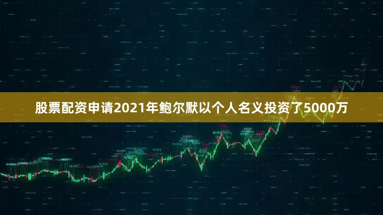 股票配资申请2021年鲍尔默以个人名义投资了5000万