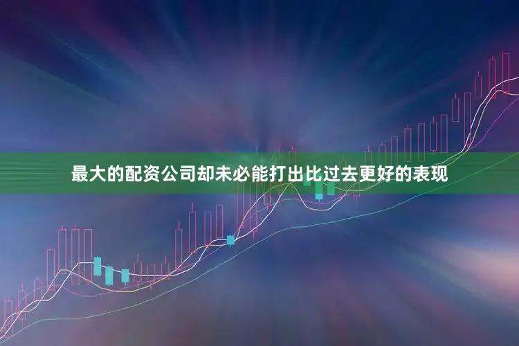 最大的配资公司却未必能打出比过去更好的表现
