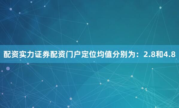 配资实力证券配资门户定位均值分别为：2.8和4.8