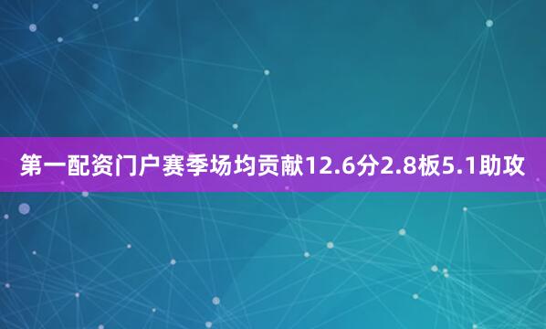 第一配资门户赛季场均贡献12.6分2.8板5.1助攻