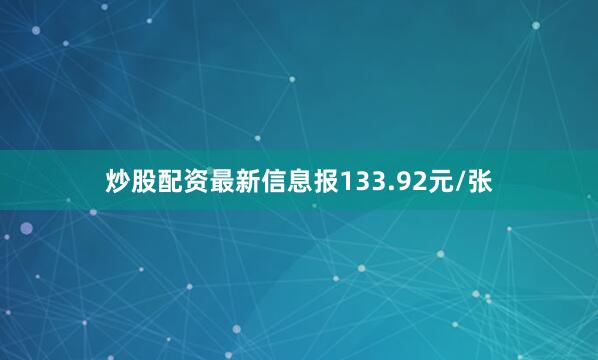 炒股配资最新信息报133.92元/张