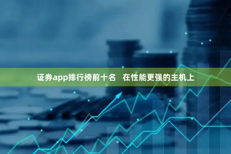 证券app排行榜前十名 在性能更强的主机上