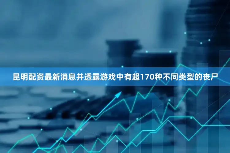 昆明配资最新消息并透露游戏中有超170种不同类型的丧尸