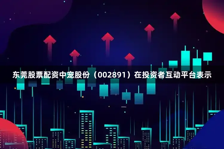 东莞股票配资中宠股份（002891）在投资者互动平台表示