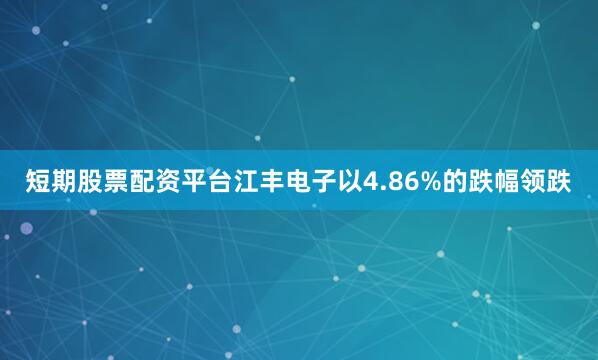 短期股票配资平台江丰电子以4.86%的跌幅领跌