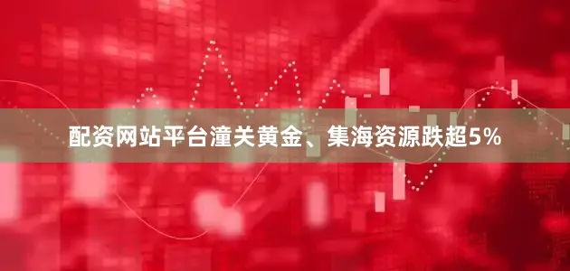 配资网站平台潼关黄金、集海资源跌超5%