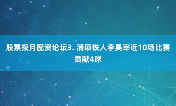 股票按月配资论坛　　3. 浦项铁人李昊宰近10场比赛贡献4球