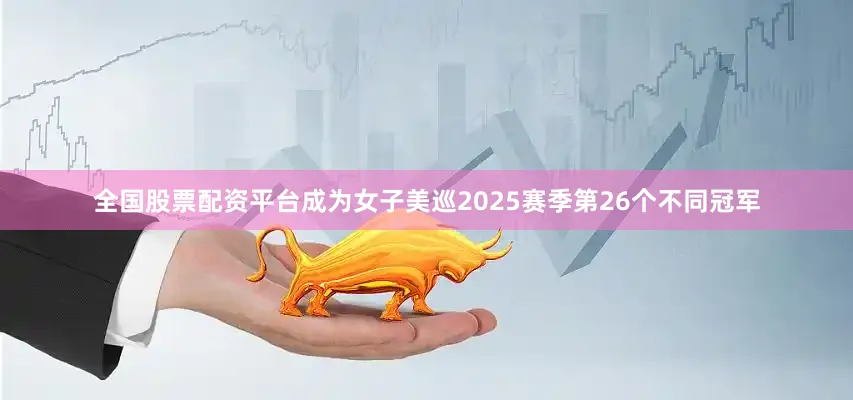 全国股票配资平台成为女子美巡2025赛季第26个不同冠军