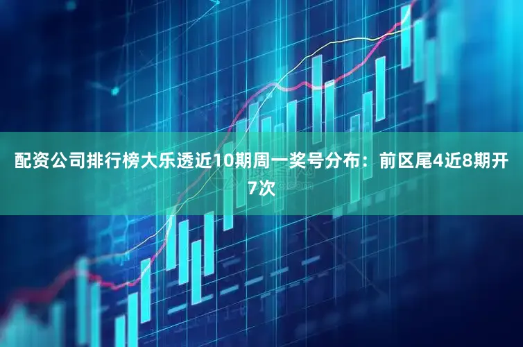 配资公司排行榜大乐透近10期周一奖号分布：前区尾4近8期开7次