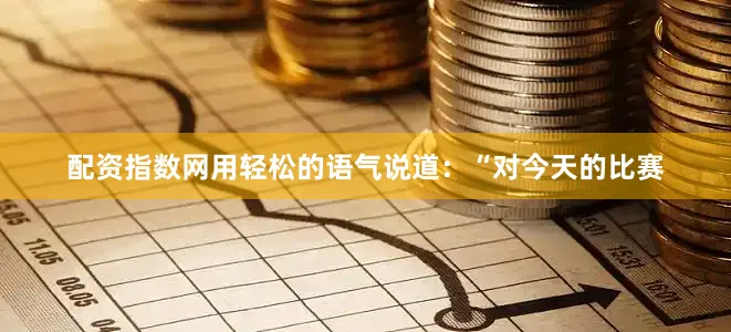 配资指数网用轻松的语气说道：“对今天的比赛