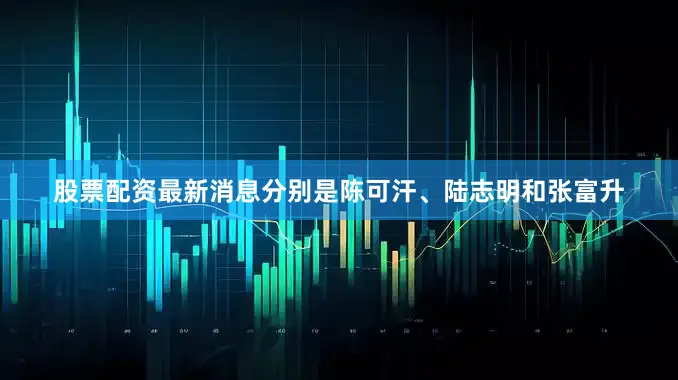 股票配资最新消息分别是陈可汗、陆志明和张富升