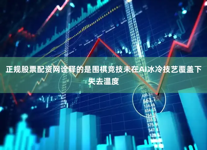 正规股票配资网诠释的是围棋竞技未在AI冰冷技艺覆盖下失去温度
