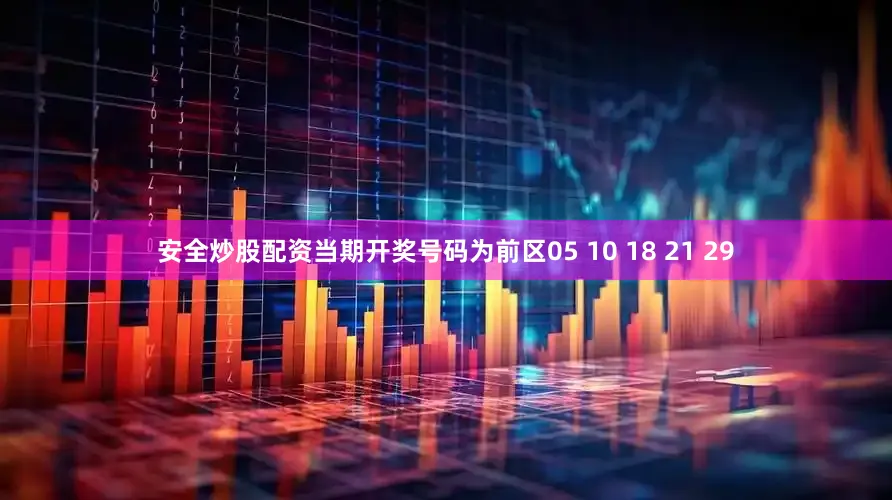 安全炒股配资当期开奖号码为前区05 10 18 21 29