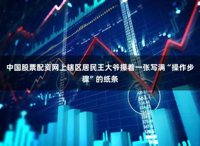 中国股票配资网上辖区居民王大爷攥着一张写满“操作步骤”的纸条