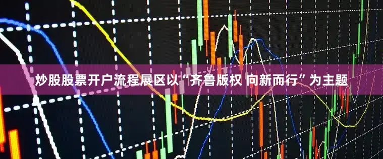 炒股股票开户流程展区以“齐鲁版权 向新而行”为主题