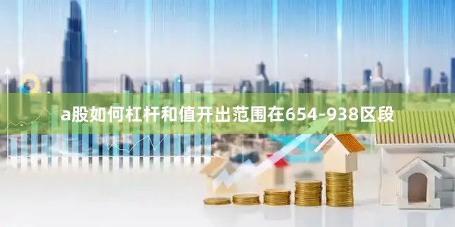 a股如何杠杆和值开出范围在654-938区段