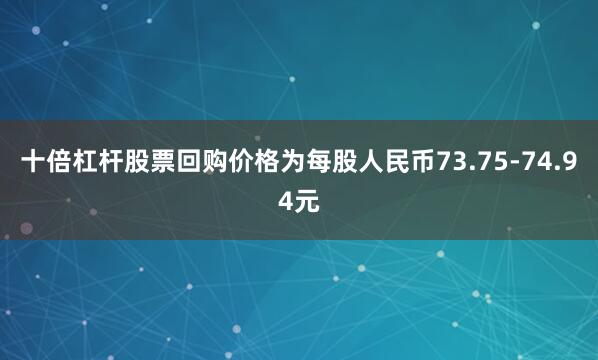 十倍杠杆股票回购价格为每股人民币73.75-74.94元