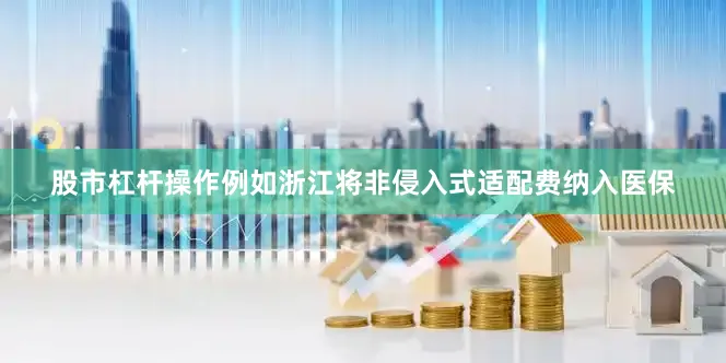 股市杠杆操作例如浙江将非侵入式适配费纳入医保