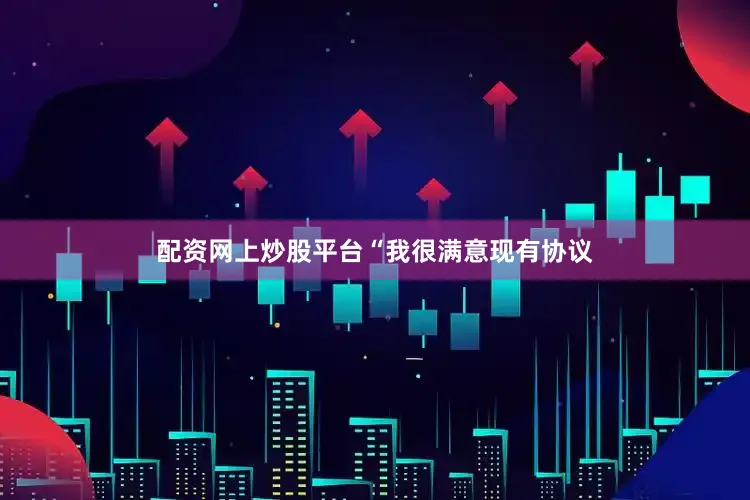 配资网上炒股平台  “我很满意现有协议